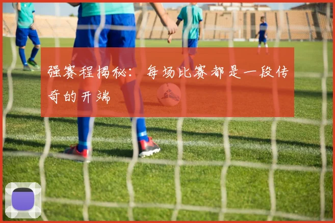 强赛程揭秘：每场比赛都是一段传奇的开端