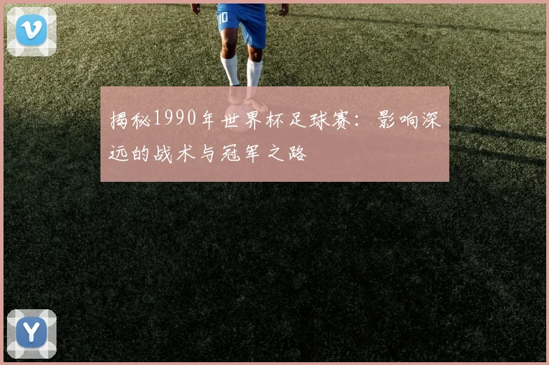 揭秘1990年世界杯足球赛：影响深远的战术与冠军之路