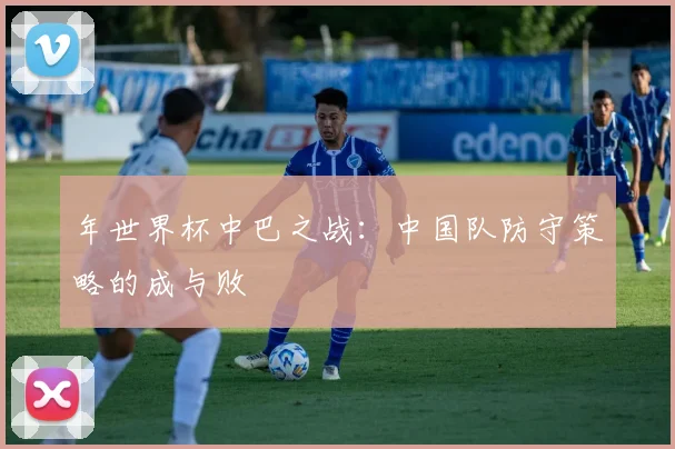 年世界杯中巴之战：中国队防守策略的成与败