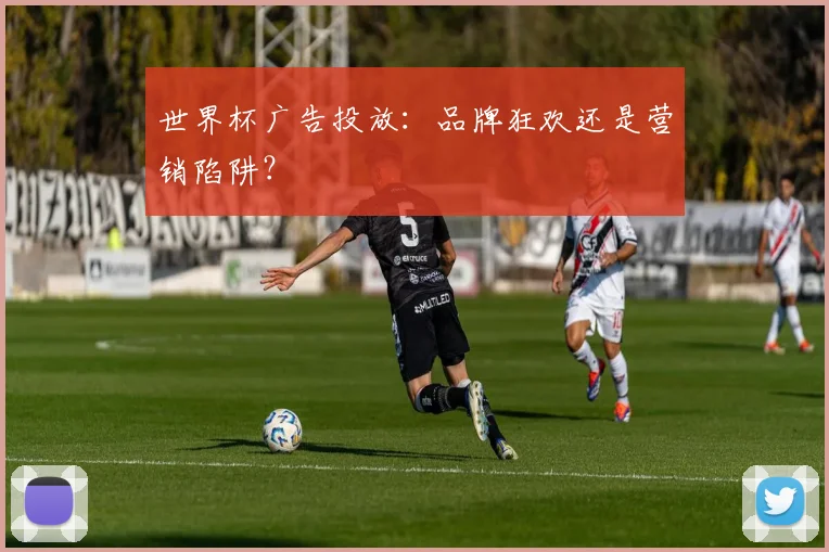 世界杯广告投放：品牌狂欢还是营销陷阱？